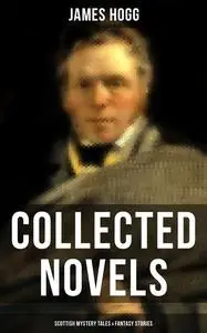 «James Hogg: Collected Novels, Scottish Mystery Tales & Fantasy Stories» by James Hogg