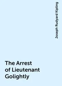 «The Arrest of Lieutenant Golightly» by Joseph Rudyard Kipling