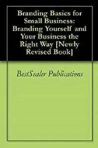 Branding Basics for Small Business: Branding Yourself and Your Business the Right Way [Newly Revised Book]