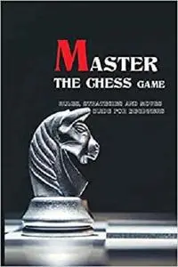 Master The Chess Game- Rules, Strategies And Moves Guide For Beginners: Game Of Kings And Conquerors