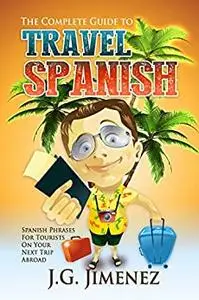 Spanish: The Complete Guide to Travel Spanish: Spanish Phrases for Tourists on Your Next Trip Abroad