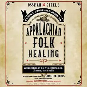 Ossman & Steel's Classic Household Guide to Appalachian Folk Healing: A Collection of Old Time Remedies, Charms [Audiobook]