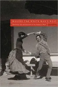 Making the White Man's West: Whiteness and the Creation of the American West
