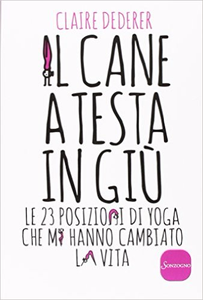 Il cane a testa in giù. Le 23 posizioni di yoga che mi hanno cambiato la vita - Claire Dederer