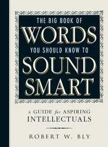 «The Big Book Of Words You Should Know To Sound Smart: A Guide for Aspiring Intellectuals» by Robert W. Bly
