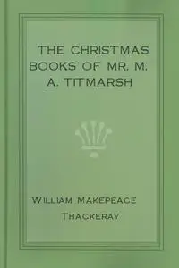 «The Christmas Books Of Mr M A Titmarsh» by William Makepeace Thackeray