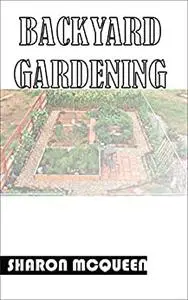 Backyard Gardening: Essential Knowledge for Successful Backyard Gardening in your Home