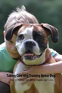 Taking Care and Training Boxer Dog: How to Training Your Boxer Puppies with Love: Taking Care Dogs Tutorials