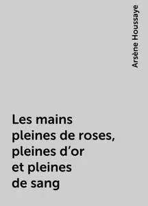 «Les mains pleines de roses, pleines d'or et pleines de sang» by Arsène Houssaye