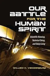 Our Battle for the Human Spirit: Scientific Knowing, Technical Doing, and Daily Living