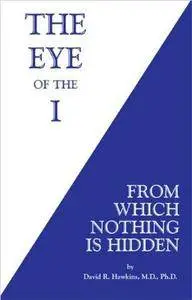 The Eye of the I: From Which Nothing is Hidden by David R. Hawkins