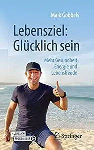 Lebensziel: Glücklich sein: Mehr Gesundheit, Energie und Lebensfreude