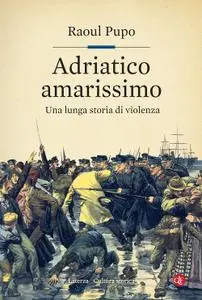 Raoul Pupo - Adriatico amarissimo. Una lunga storia di violenza