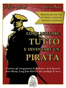 Come mollare tutto e diventare un pirata: Manuale per una vita di libertà, ricchezza, sbronze e avventure