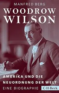 Woodrow Wilson: Amerika und die Neuordnung der Welt: Amerika und die Neuordnung der Welt. Eine Biographie