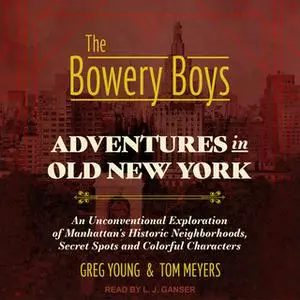 «The Bowery Boys – Adventures in Old New York: An Unconventional Exploration of Manhattan's Historic Neighborhoods, Secr