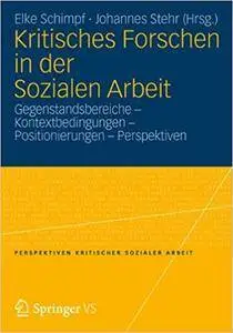 Kritisches Forschen in der Sozialen Arbeit: Gegenstandsbereiche - Kontextbedingungen - Positionierungen - Perspektiven