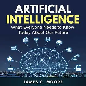 «Artificial Intelligence: What Everyone Needs to Know Today About Our Future» by James Moore