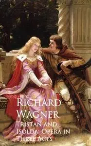 «Tristan and Isolda: Opera in Three Acts» by Richard Wagner