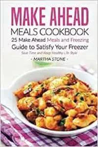 Make Ahead Meals Cookbook: 25 Make Ahead Meals and Freezing Guide to Satisfy Your Freezer