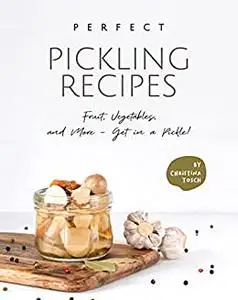 Perfect Pickling Recipes: Fruit, Vegetables, and More - Get in a Pickle!