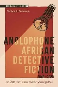 Anglophone African Detective Fiction 1940-2020: The State, the Citizen, and the Sovereign Ideal