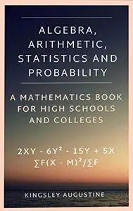 Algebra, Arithmetic, Statistics and Probability: A mathematics Book for High Schools and Colleges