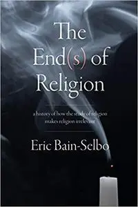 The End(s) of Religion: A History of How the Study of Religion Makes Religion Irrelevant