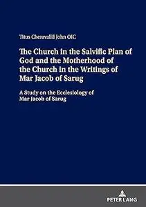 The Church in the Salvific Plan of God and the Motherhood of the Church in the Writings of Mar Jacob of Sarug: A Study o