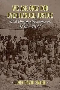We Ask Only for Even-Handed Justice: Black Voices from Reconstruction, 1865-1877