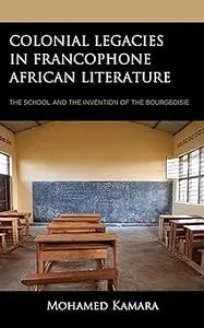Colonial Legacies in Francophone African Literature: The School and the Invention of the Bourgeoisie