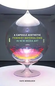 A Capsule Aesthetic: Feminist Materialisms in New Media Art