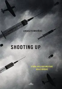 Lukasz Kamieński - Shooting up. Storia dell'uso militare delle droghe