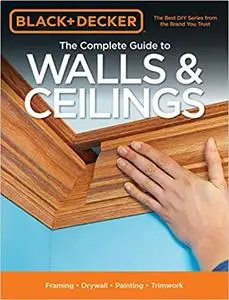 Black & Decker The Complete Guide to Walls & Ceilings: Framing - Drywall - Painting - Trimwork