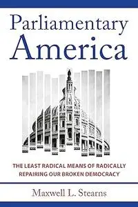 Parliamentary America: The Least Radical Means of Radically Repairing Our Broken Democracy