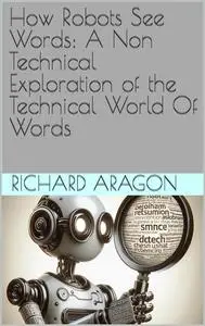 How Robots See Words: A Non Technical Exploration of the Technical World Of Words