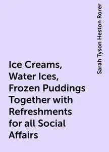 «Ice Creams, Water Ices, Frozen Puddings Together with Refreshments for all Social Affairs» by Sarah Tyson Heston Rorer