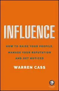 Influence: How to Raise Your Profile, Manage Your Reputation and Get Noticed