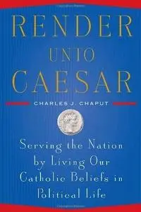 Render Unto Caesar: Serving the Nation by Living our Catholic Beliefs in Political Life