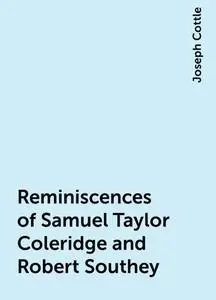 «Reminiscences of Samuel Taylor Coleridge and Robert Southey» by Joseph Cottle