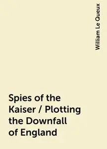 «Spies of the Kaiser / Plotting the Downfall of England» by William Le Queux