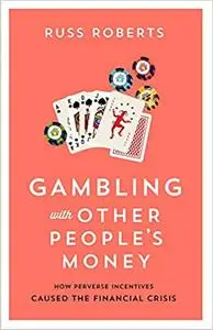 Gambling with Other People's Money: How Perverse Incentives Caused the Financial Crisis