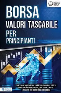 BORSA VALORI TASCABILE PER PRINCIPIANTI: Come capire in poco tempo il mercato azionario