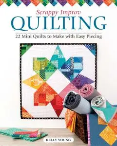 Scrappy Improv Quilting: 22 Mini Quilts to Make with Easy Piecing