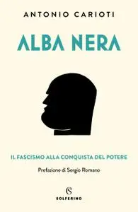 Antonio Carioti - Alba nera. Il fascismo alla conquista del potere