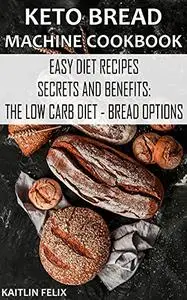Keto Bread Machine Cookbook: Easy Diet Recipes - Secrets And Benefits: The Low Carb Diet - Bread Options