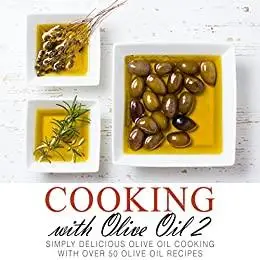 Cooking with Olive Oil 2: Simply Delicious Olive Oil Cooking with Over 50 Olive Oil Recipes