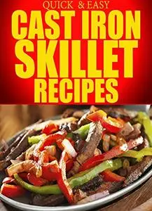 Cast Iron Skillet Recipes: Simple, Delicious, and Easy Recipes Using Your Cast Iron Skillet (Quick and Easy Series)