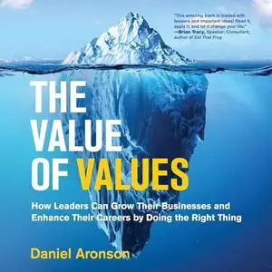 The Value of Values: How Leaders Can Grow Their Businesses and Enhance Their Careers by Doing the Right Thing [Audiobook]