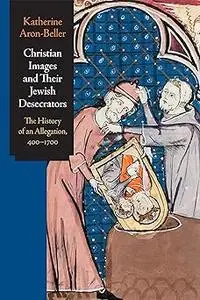 Christian Images and Their Jewish Desecrators: The History of an Allegation, 400-1700